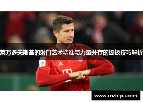 莱万多夫斯基的射门艺术精准与力量并存的终极技巧解析