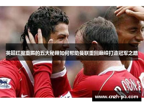 英超红魔重振的五大秘籍如何帮助曼联重回巅峰打造冠军之路