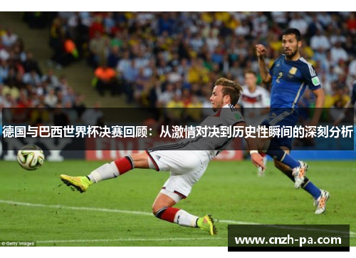 德国与巴西世界杯决赛回顾：从激情对决到历史性瞬间的深刻分析