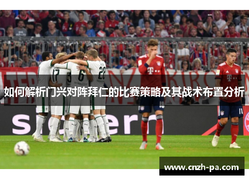 如何解析门兴对阵拜仁的比赛策略及其战术布置分析