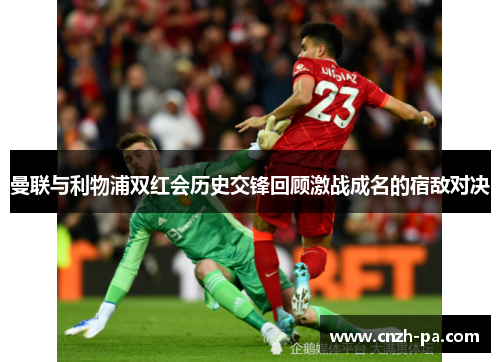 曼联与利物浦双红会历史交锋回顾激战成名的宿敌对决