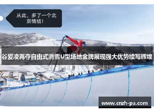 谷爱凌再夺自由式滑雪U型场地金牌展现强大优势续写辉煌