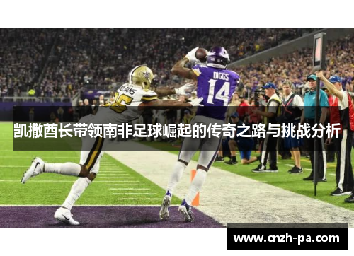 凯撒酋长带领南非足球崛起的传奇之路与挑战分析