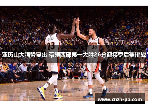 亚历山大强势复出 带领西部第一大胜26分迎接季后赛挑战