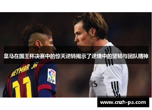 皇马在国王杯决赛中的惊天逆转揭示了逆境中的坚韧与团队精神