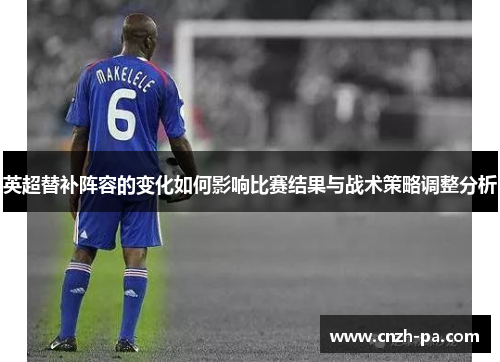 英超替补阵容的变化如何影响比赛结果与战术策略调整分析