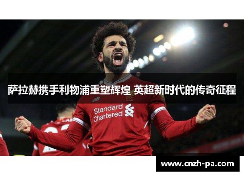 萨拉赫携手利物浦重塑辉煌 英超新时代的传奇征程