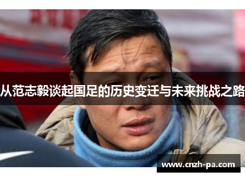 从范志毅谈起国足的历史变迁与未来挑战之路