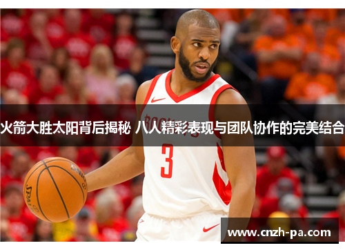 火箭大胜太阳背后揭秘 八人精彩表现与团队协作的完美结合