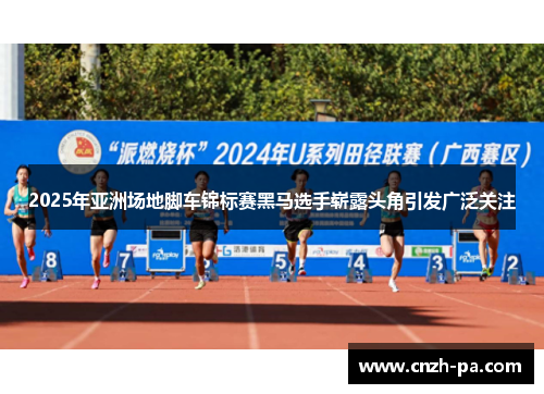 2025年亚洲场地脚车锦标赛黑马选手崭露头角引发广泛关注