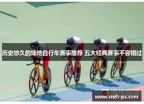 历史悠久的场地自行车赛事推荐 五大经典赛事不容错过