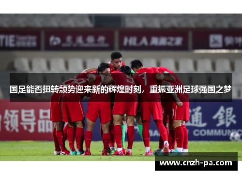 国足能否扭转颓势迎来新的辉煌时刻，重振亚洲足球强国之梦