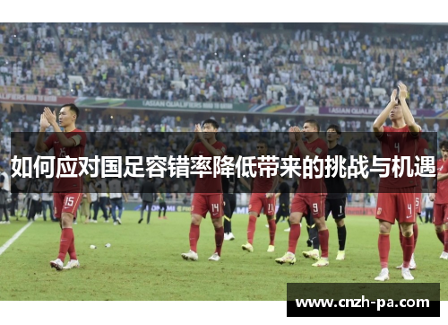 如何应对国足容错率降低带来的挑战与机遇