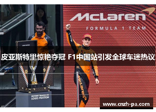 皮亚斯特里惊艳夺冠 F1中国站引发全球车迷热议