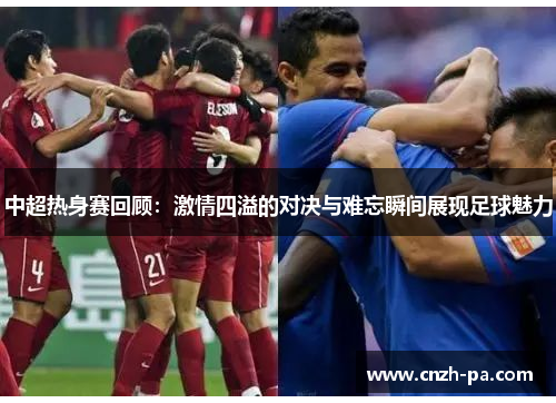 中超热身赛回顾：激情四溢的对决与难忘瞬间展现足球魅力