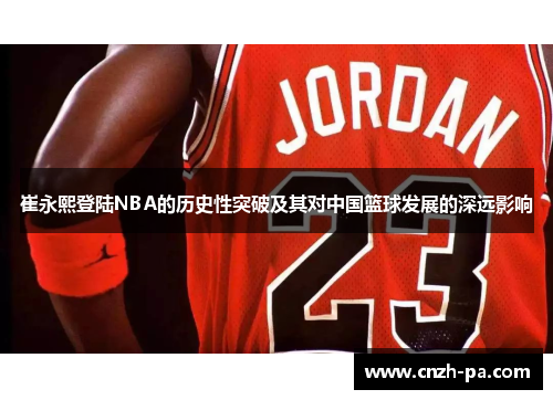 崔永熙登陆NBA的历史性突破及其对中国篮球发展的深远影响