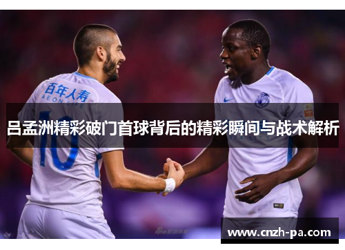 吕孟洲精彩破门首球背后的精彩瞬间与战术解析
