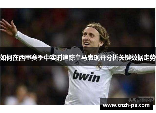如何在西甲赛季中实时追踪皇马表现并分析关键数据走势