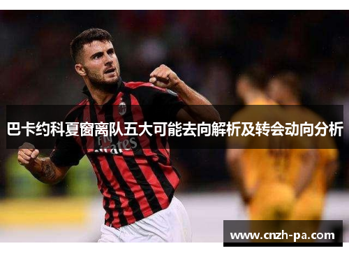 巴卡约科夏窗离队五大可能去向解析及转会动向分析