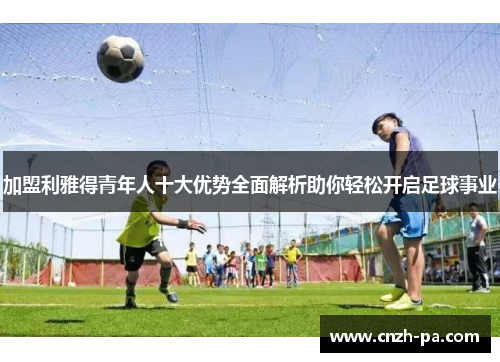 加盟利雅得青年人十大优势全面解析助你轻松开启足球事业
