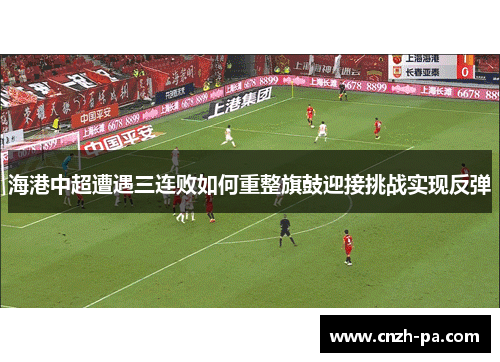 海港中超遭遇三连败如何重整旗鼓迎接挑战实现反弹