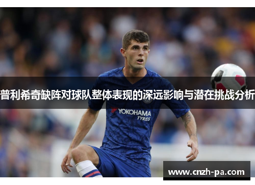普利希奇缺阵对球队整体表现的深远影响与潜在挑战分析