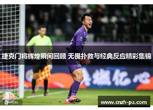 捷克门将辉煌瞬间回顾 无畏扑救与经典反应精彩集锦