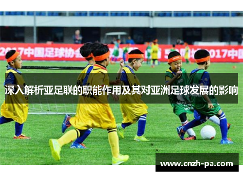 深入解析亚足联的职能作用及其对亚洲足球发展的影响