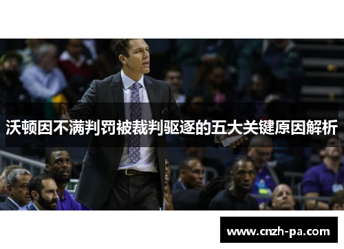 沃顿因不满判罚被裁判驱逐的五大关键原因解析