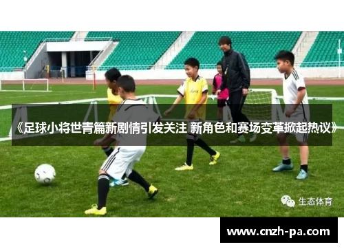 《足球小将世青篇新剧情引发关注 新角色和赛场变革掀起热议》