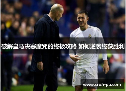 破解皇马决赛魔咒的终极攻略 如何逆袭终获胜利