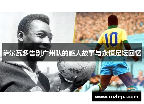 萨尔瓦多告别广州队的感人故事与永恒足坛回忆