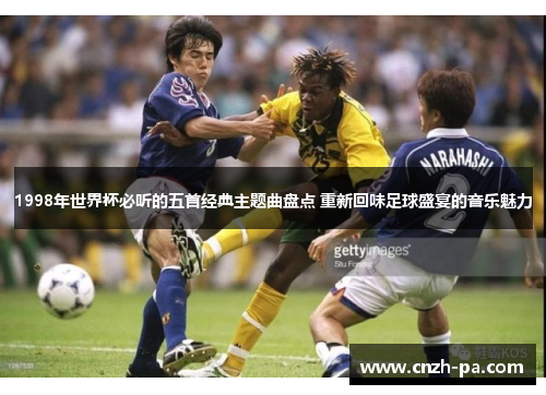 1998年世界杯必听的五首经典主题曲盘点 重新回味足球盛宴的音乐魅力