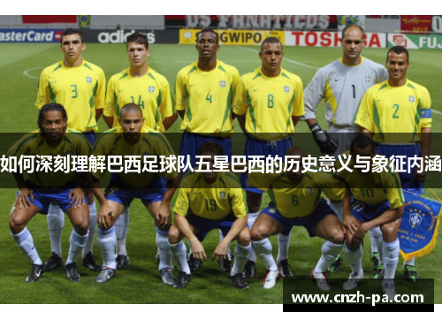 如何深刻理解巴西足球队五星巴西的历史意义与象征内涵