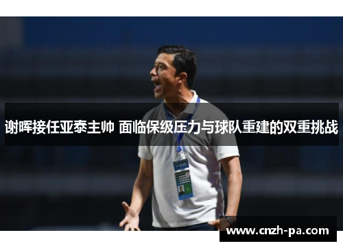 谢晖接任亚泰主帅 面临保级压力与球队重建的双重挑战