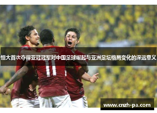 恒大首次夺得亚冠冠军对中国足球崛起与亚洲足坛格局变化的深远意义