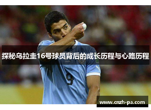 探秘乌拉圭16号球员背后的成长历程与心路历程