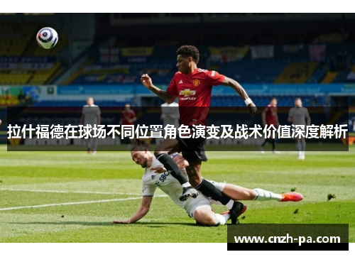 拉什福德在球场不同位置角色演变及战术价值深度解析