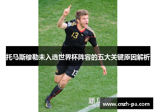 托马斯穆勒未入选世界杯阵容的五大关键原因解析 托马斯穆勒未入选世界杯阵容的五大关键原因解析