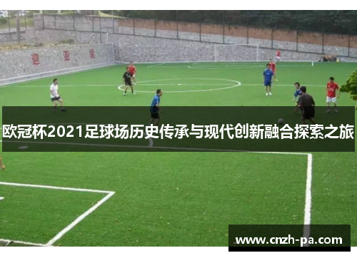 欧冠杯2021足球场历史传承与现代创新融合探索之旅