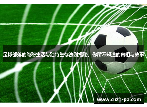 足球部落的隐秘生活与独特生存法则揭秘，你所不知道的真相与故事