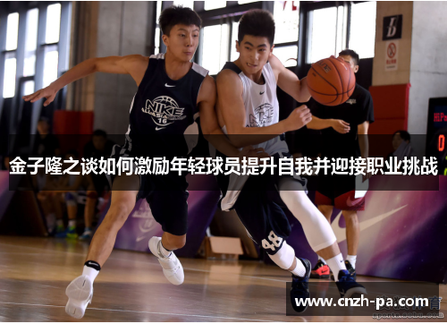 金子隆之谈如何激励年轻球员提升自我并迎接职业挑战