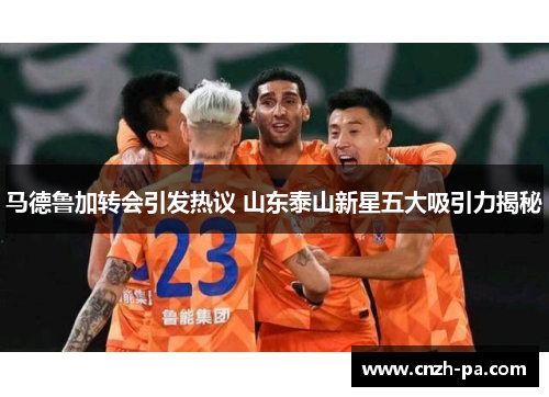 马德鲁加转会引发热议 山东泰山新星五大吸引力揭秘 马德鲁加转会引发热议 山东泰山新星五大吸引力揭秘