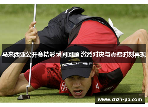 马来西亚公开赛精彩瞬间回顾 激烈对决与震撼时刻再现 马来西亚公开赛精彩瞬间回顾 激烈对决与震撼时刻再现