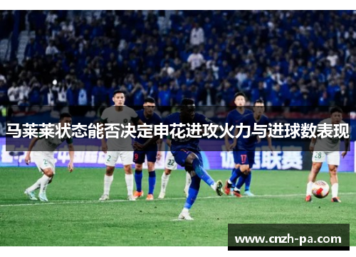 马莱莱状态能否决定申花进攻火力与进球数表现 马莱莱状态能否决定申花进攻火力与进球数表现