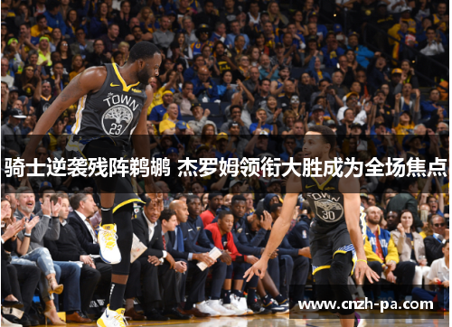 骑士逆袭残阵鹈鹕 杰罗姆领衔大胜成为全场焦点 骑士逆袭残阵鹈鹕 杰罗姆领衔大胜成为全场焦点