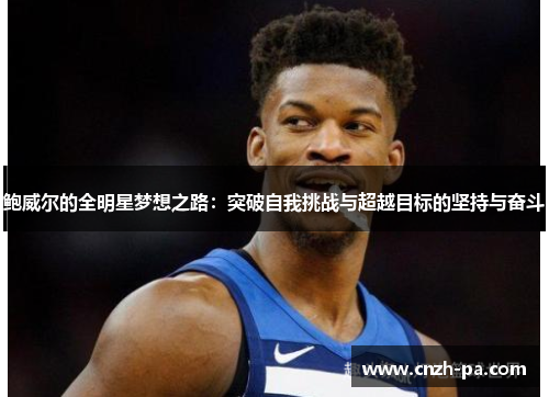 鲍威尔的全明星梦想之路:突破自我挑战与超越目标的坚持与奋斗 鲍威尔的全明星梦想之路:突破自我挑战与超越目标的坚持与奋斗