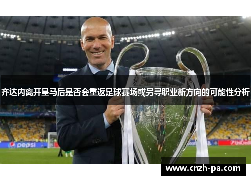 齐达内离开皇马后是否会重返足球赛场或另寻职业新方向的可能性分析 齐达内离开皇马后是否会重返足球赛场或另寻职业新方向的可能性分析