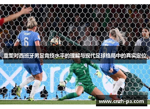 重塑对西班牙男足竞技水平的理解与现代足球格局中的真实定位 重塑对西班牙男足竞技水平的理解与现代足球格局中的真实定位