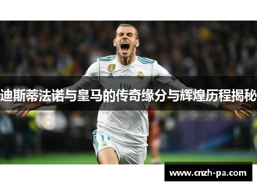 迪斯蒂法诺与皇马的传奇缘分与辉煌历程揭秘 迪斯蒂法诺与皇马的传奇缘分与辉煌历程揭秘